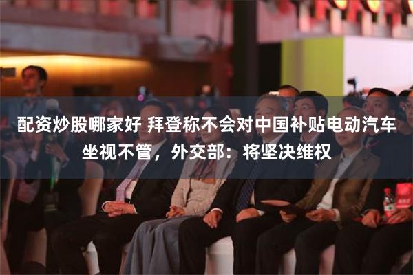 配资炒股哪家好 拜登称不会对中国补贴电动汽车坐视不管，外交部：将坚决维权