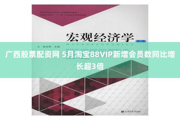 广西股票配资网 5月淘宝88VIP新增会员数同比增长超3倍