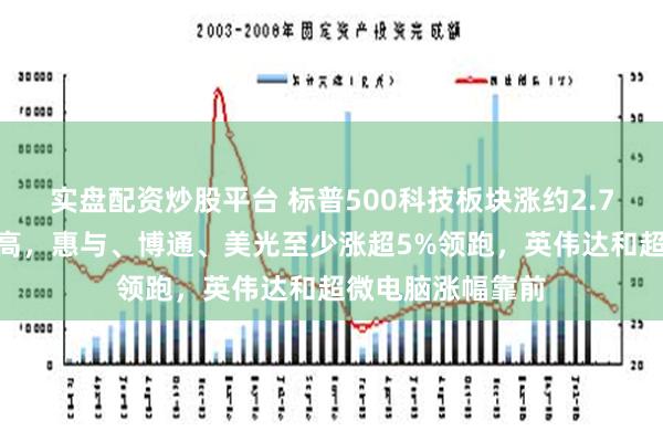 实盘配资炒股平台 标普500科技板块涨约2.7%创收盘历史新高，惠与、博通、美光至少涨超5%领跑，英伟达和超微电脑涨幅靠前