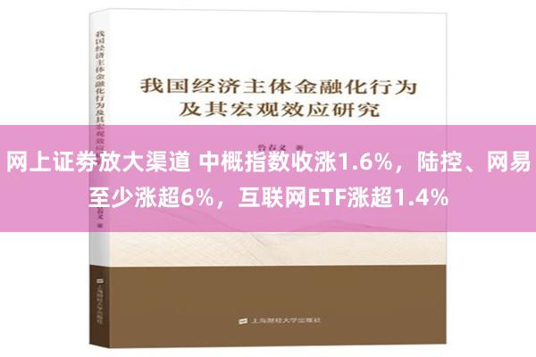 网上证劵放大渠道 中概指数收涨1.6%，陆控、网易至少涨超6%，互联网ETF涨超1.4%