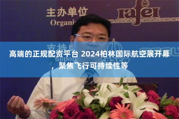 高端的正规配资平台 2024柏林国际航空展开幕，聚焦飞行可持续性等