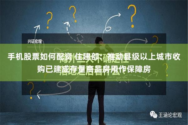 手机股票如何配资 住建部：推动县级以上城市收购已建成存量商品房用作保障房