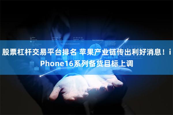 股票杠杆交易平台排名 苹果产业链传出利好消息！iPhone16系列备货目标上调