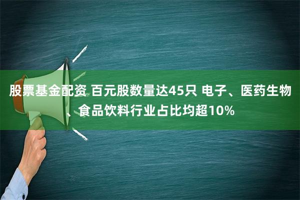 股票基金配资 百元股数量达45只 电子、医药生物、食品饮料行业占比均超10%