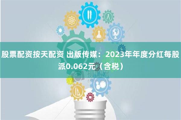 股票配资按天配资 出版传媒：2023年年度分红每股派0.062元（含税）