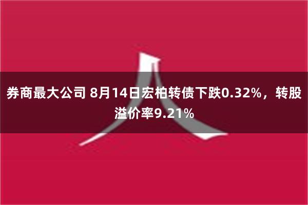 券商最大公司 8月14日宏柏转债下跌0.32%，转股溢价率9.21%