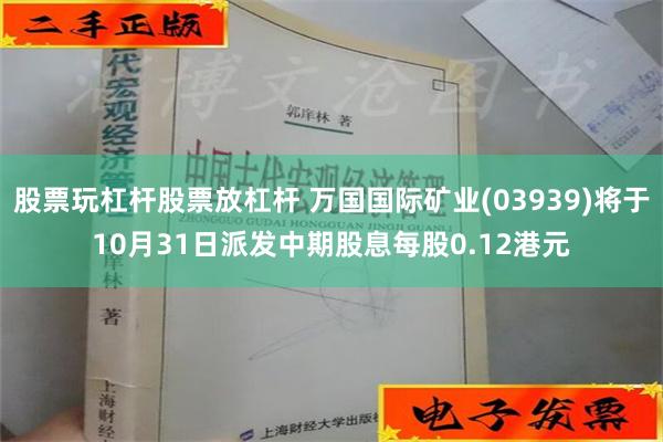 股票玩杠杆股票放杠杆 万国国际矿业(03939)将于10月31日派发中期股息每股0.12港元