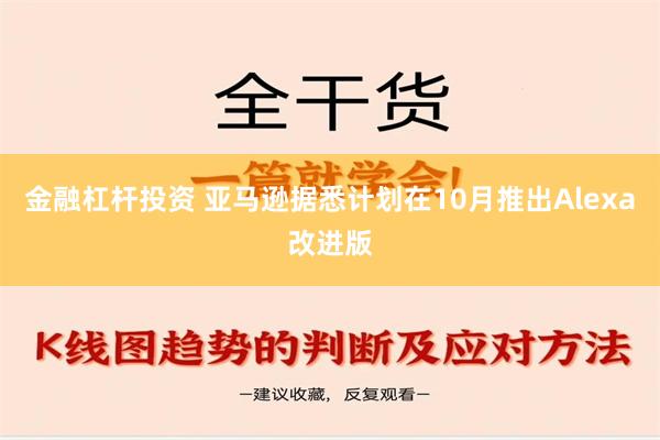 金融杠杆投资 亚马逊据悉计划在10月推出Alexa改进版