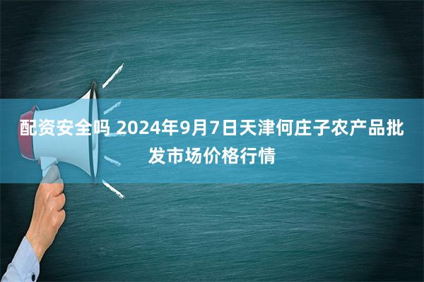 配资安全吗 2024年9月7日天津何庄子农产品批发市场价格行情