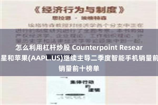 怎么利用杠杆炒股 Counterpoint Research：三星和苹果(AAPL.US)继续主导二季度智能手机销量前十榜单