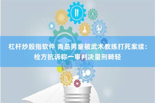 杠杆炒股指软件 青岛男童被武术教练打死案续：检方抗诉称一审判决量刑畸轻