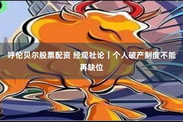 呼伦贝尔股票配资 经观社论｜个人破产制度不能再缺位