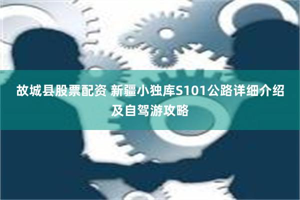 故城县股票配资 新疆小独库S101公路详细介绍及自驾游攻略