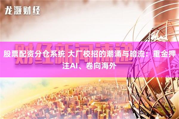 股票配资分仓系统 大厂校招的潮涌与暗流：重金押注AI、卷向海外