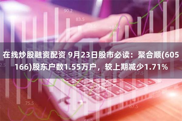 在线炒股融资配资 9月23日股市必读：聚合顺(605166)股东户数1.55万户，较上期减少1.71%