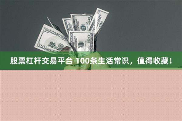 股票杠杆交易平台 100条生活常识，值得收藏！