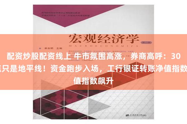 配资炒股配资线上 牛市氛围高涨，券商高呼：3000点只是地平线！资金跑步入场，工行银证转账净值指数飙升