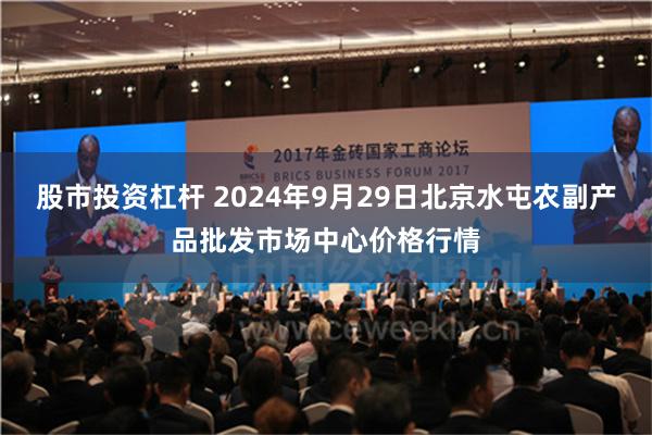 股市投资杠杆 2024年9月29日北京水屯农副产品批发市场中心价格行情