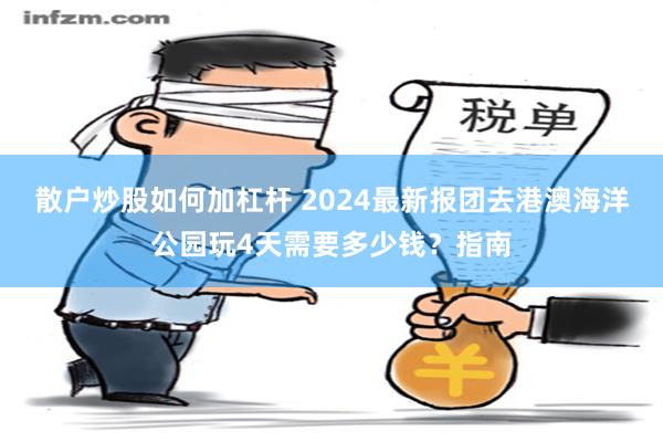 散户炒股如何加杠杆 2024最新报团去港澳海洋公园玩4天需要多少钱？指南