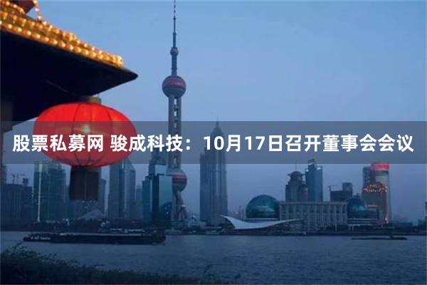 股票私募网 骏成科技：10月17日召开董事会会议