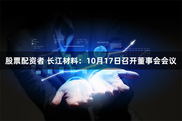 股票配资者 长江材料：10月17日召开董事会会议