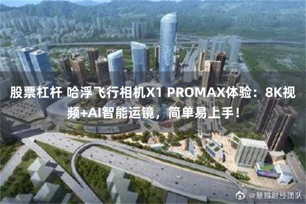 股票杠杆 哈浮飞行相机X1 PROMAX体验：8K视频+AI智能运镜，简单易上手！