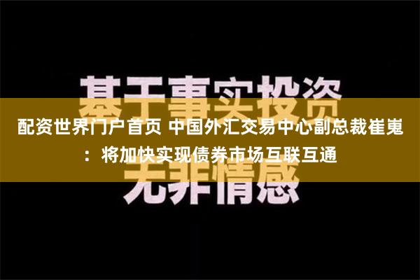 配资世界门户首页 中国外汇交易中心副总裁崔嵬：将加快实现债券市场互联互通