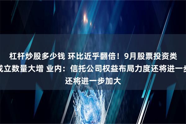 杠杆炒股多少钱 环比近乎翻倍！9月股票投资类信托成立数量大增 业内：信托公司权益布局力度还将进一步加大