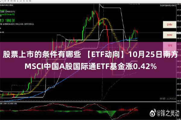 股票上市的条件有哪些 【ETF动向】10月25日南方MSCI中国A股国际通ETF基金涨0.42%