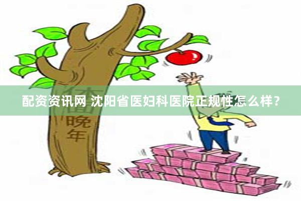 配资资讯网 沈阳省医妇科医院正规性怎么样？