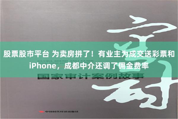 股票股市平台 为卖房拼了！有业主为成交送彩票和iPhone，成都中介还调了佣金费率