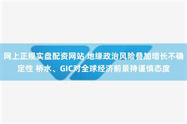 网上正规实盘配资网站 地缘政治风险叠加增长不确定性 桥水、GIC对全球经济前景持谨慎态度