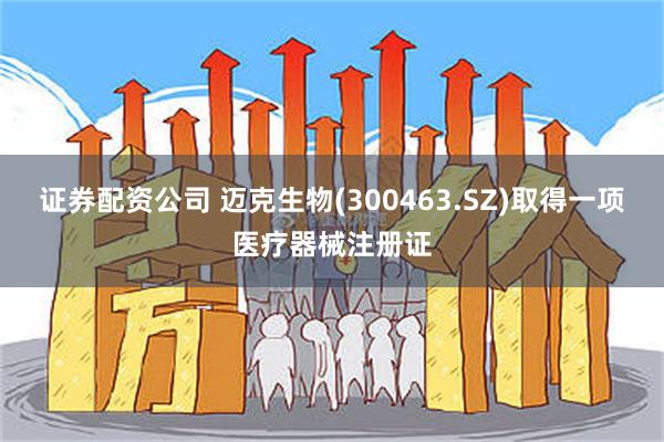 证券配资公司 迈克生物(300463.SZ)取得一项医疗器械注册证