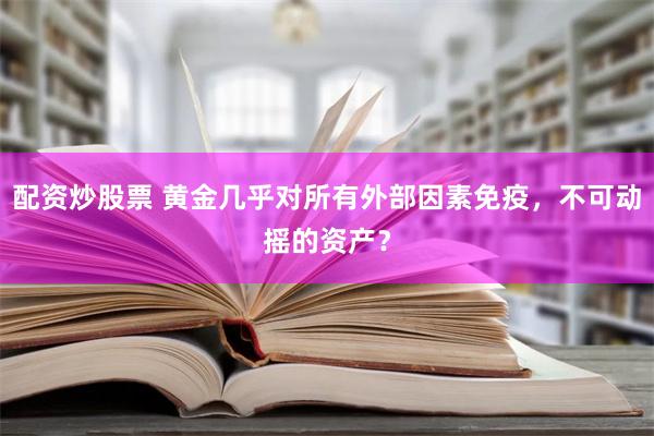 配资炒股票 黄金几乎对所有外部因素免疫，不可动摇的资产？