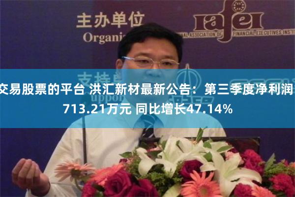 交易股票的平台 洪汇新材最新公告：第三季度净利润1713.21万元 同比增长47.14%