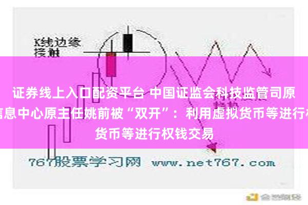 证券线上入口配资平台 中国证监会科技监管司原司长、信息中心原主任姚前被“双开”：利用虚拟货币等进行权钱交易