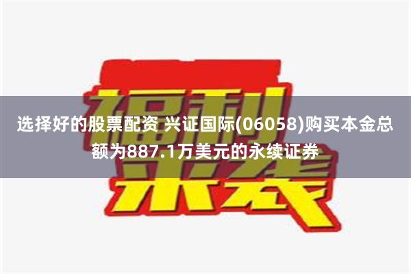 选择好的股票配资 兴证国际(06058)购买本金总额为887.1万美元的永续证券