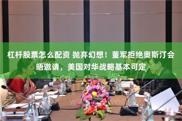 杠杆股票怎么配资 抛弃幻想！董军拒绝奥斯汀会晤邀请，美国对华战略基本可定