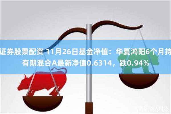 证券股票配资 11月26日基金净值：华夏鸿阳6个月持有期混合A最新净值0.6314，跌0.94%