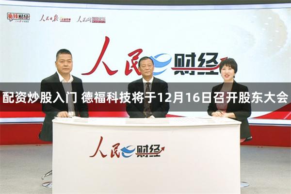 配资炒股入门 德福科技将于12月16日召开股东大会