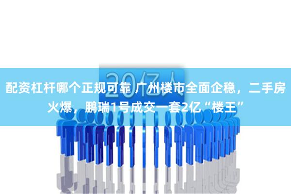 配资杠杆哪个正规可靠 广州楼市全面企稳，二手房火爆，鹏瑞1号成交一套2亿“楼王”