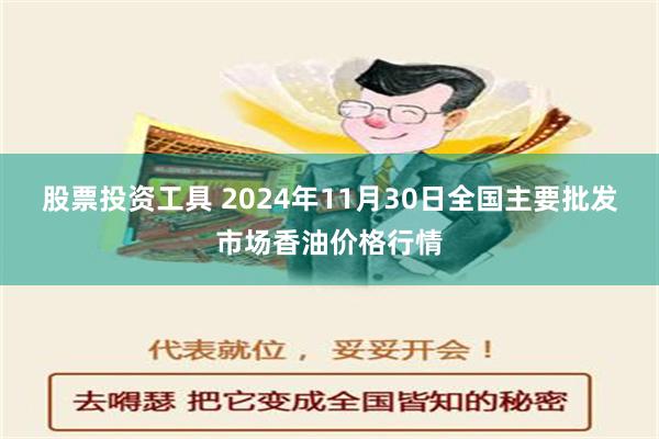 股票投资工具 2024年11月30日全国主要批发市场香油价格行情