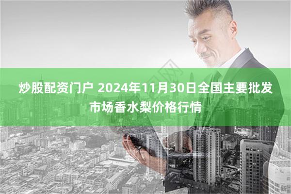 炒股配资门户 2024年11月30日全国主要批发市场香水梨价格行情