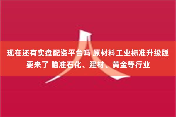 现在还有实盘配资平台吗 原材料工业标准升级版要来了 瞄准石化、建材、黄金等行业