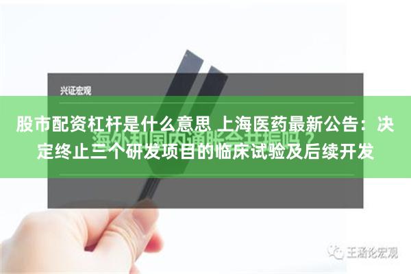 股市配资杠杆是什么意思 上海医药最新公告：决定终止三个研发项目的临床试验及后续开发