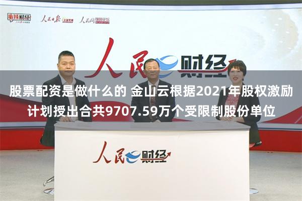 股票配资是做什么的 金山云根据2021年股权激励计划授出合共9707.59万个受限制股份单位