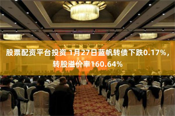 股票配资平台投资 1月27日蓝帆转债下跌0.17%，转股溢价率160.64%