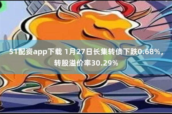 51配资app下载 1月27日长集转债下跌0.68%，转股溢价率30.29%