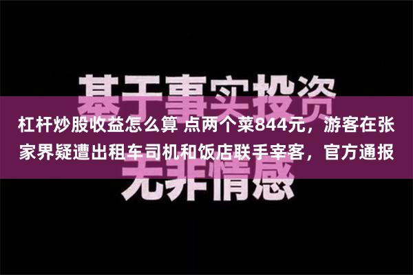 杠杆炒股收益怎么算 点两个菜844元，游客在张家界疑遭出租车司机和饭店联手宰客，官方通报